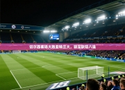 切尔西客场大胜亚特兰大，锁定欧冠八强